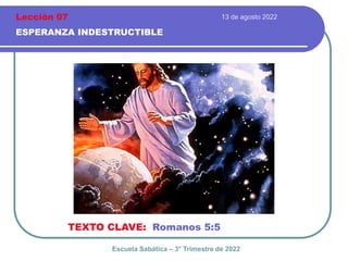 13 de agosto 2022
ESPERANZA INDESTRUCTIBLE
TEXTO CLAVE: Romanos 5:5
Escuela Sabática – 3° Trimestre de 2022
Lección 07
 
