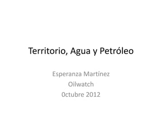 Territorio, Agua y Petróleo

      Esperanza Martínez
           Oilwatch
         0ctubre 2012
 