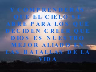 Y COMPRENDERÁS QUE EL CIELO SE ABRE PARA LOS QUE DECIDEN CREER QUE DIOS ES NUESTRO MEJOR ALIADO EN LAS BATALLAS DE LA VIDA 
