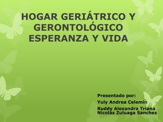 HOGAR GERIÁTRICO Y
GERONTOLÓGICO
ESPERANZA Y VIDA
Presentado por:
Yuly Andrea Celemín
Ruddy Alexandra Triana
Nicolás Zuluaga Sanchez
 