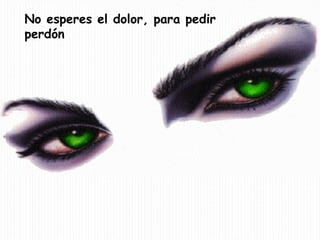 No esperes el dolor, para pedir 
perdón 
 