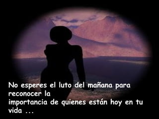 No esperes el luto del mañana para 
reconocer la 
importancia de quienes están hoy en tu 
vida ... 
 