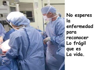 No esperes 
la 
enfermedad 
para 
reconocer 
Lo frágil 
que es 
La vida. 
 