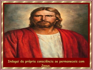 Indagai da própria consciência se permaneceis com Jesus. 