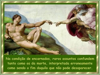 Na condição de encarnados, raros assuntos confundem tanto como os da morte, interpretada erroneamente como sendo o fim daquilo que não pode desaparecer. 