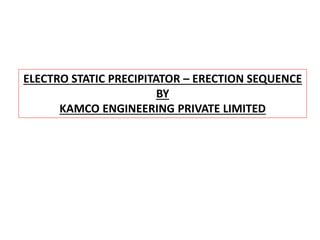 ELECTRO STATIC PRECIPITATOR – ERECTION SEQUENCE
BY
KAMCO ENGINEERING PRIVATE LIMITED
 