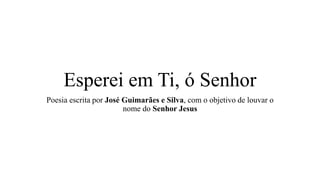 Esperei em Ti, ó Senhor
Poesia escrita por José Guimarães e Silva, com o objetivo de louvar o
nome do Senhor Jesus
 