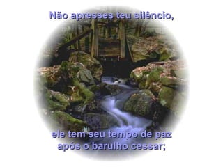 ele tem seu tempo de pazele tem seu tempo de paz
após o barulho cessar;após o barulho cessar;
Não apresses teu silêncio,Não apresses teu silêncio,
 