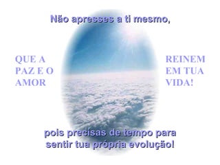 pois precisas de tempo parapois precisas de tempo para
sentir tua própria evolução!sentir tua própria evolução!
Não apresses a ti mesmoNão apresses a ti mesmo,,
QUE A
PAZ E O
AMOR
REINEM
EM TUA
VIDA!
 