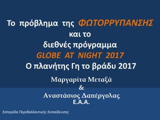 Το πρόβλημα της ΦΩΤΟΡΡΥΠΑΝΣΗΣ
και το
διεθνές πρόγραμμα
GLOBE AT NIGHT 2017
Ο πλανήτης Γη το βράδυ 2017
Μαργαρίτα Μεταξά
&
...
