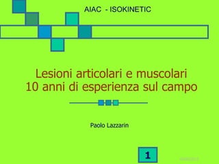 AIAC - ISOKINETIC




  Lesioni articolari e muscolari
10 anni di esperienza sul campo


            Paolo Lazzarin




                             1   05/05/2012
 