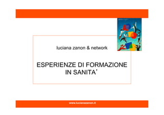 www.lucianazanon.it
luciana zanon & network
ESPERIENZE DI FORMAZIONE
IN SANITA
 