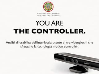 YOU ARE
     THE CONTROLLER.
Analisi di usabilità dell'interfaccia utente di tre videogiochi che
            sfruttano la tecnologia motion controller.
 