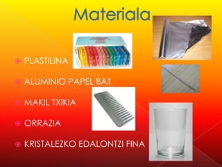    PLASTILINA

   ALUMINIO PAPEL BAT

   MAKIL TXIKIA

   ORRAZIA

   KRISTALEZKO EDALONTZI FINA
 