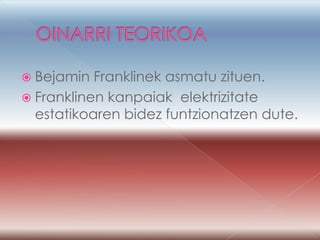  Bejamin  Franklinek asmatu zituen.
 Franklinen kanpaiak elektrizitate
  estatikoaren bidez funtzionatzen dute.
 