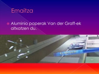    Aluminio paperak Van der Graff-ek
    altxatzen du.
 