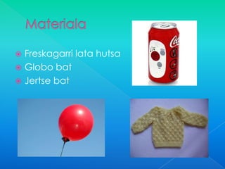  Freskagarri lata hutsa
 Globo bat
 Jertse bat
 