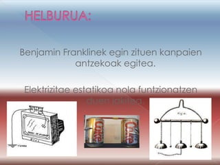 Benjamin Franklinek egin zituen kanpaien
            antzekoak egitea.

Elektrizitae estatikoa nola funtzionatzen
                duen jakitea.
 