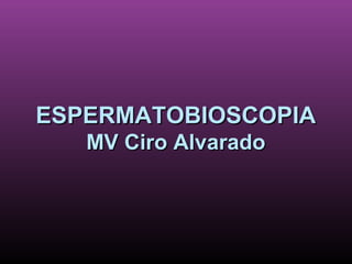 ESPERMATOBIOSCOPIAESPERMATOBIOSCOPIA
MV Ciro AlvaradoMV Ciro Alvarado
 