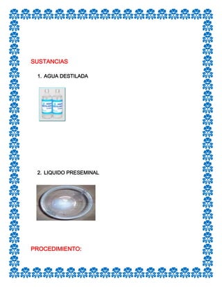 SUSTANCIAS
1. AGUA DESTILADA

2. LIQUIDO PRESEMINAL

PROCEDIMIENTO:

 