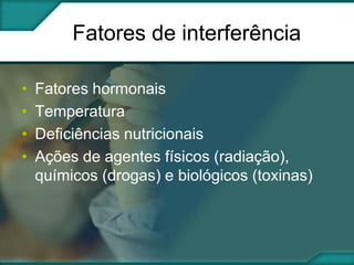 Fatores de interferência
•
•
•
•

Fatores hormonais
Temperatura
Deficiências nutricionais
Ações de agentes físicos (radiação),
químicos (drogas) e biológicos (toxinas)

 