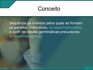 Conceito
• Sequência de eventos pelos quais se formam
os gametas masculinos, os espermatozoides,
a partir de células germinativas precursoras,
as espermatogônias.

 