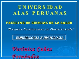 UNIVERSIDAD ALAS PERUANAS Facultad de Ciencias de la Salud “ Escuela Profesional de Odontología” Verónica Cubas Fernández EMBRIOLOGIA E HISTOLOGIA 