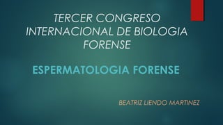TERCER CONGRESO
INTERNACIONAL DE BIOLOGIA
FORENSE
ESPERMATOLOGIA FORENSE
BEATRIZ LIENDO MARTINEZ
 