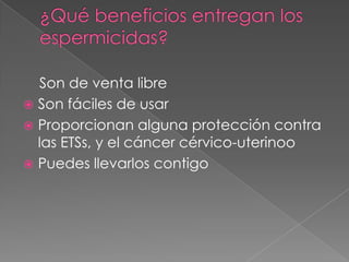 Son de venta libre
 Son fáciles de usar
 Proporcionan alguna protección contra
  las ETSs, y el cáncer cérvico-uterinoo
 Puedes llevarlos contigo
 