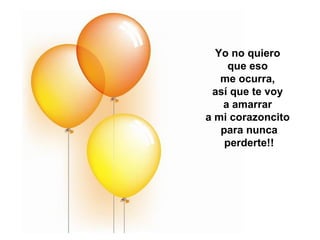 Yo no quiero  que eso  me ocurra,  así que te voy  a amarrar  a mi corazoncito  para nunca perderte!! 