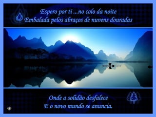 Espero por ti ...no colo da noite Embalada pelos abraços de nuvens douradas Onde a solidão desfalece E o novo mundo se anuncia. 