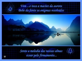 Vem ...e toca a maciez da aurora Bebe da fonte os enigmas resolvidos Sente a melodia das nossas almas ecoar pelo firmamento... 