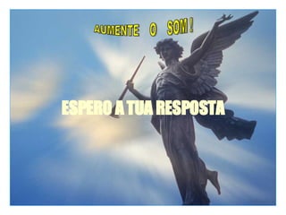 ESPERO A TUA RESPOSTA AUMENTE  O  SOM ! 