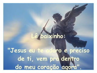 Lê baixinho: "Jesus eu te adoro e preciso de ti, vem pra dentro do meu coração agora". 