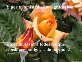Y por tu amistad estoy agradecida  Hazle un favor a todos los que consideres amigos, solo porque si, 