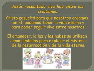 Cristo resucitó para que nosotros creamos
en Él, podamos tener la vida eterna y
para poder seguir vivo entre nosotros.
El amanecer, la luz y las nubes se utilizan
como símbolos para explicar el misterio
de la resurrección y de la vida eterna.