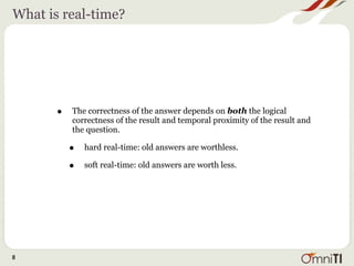 What is real-time?




       •   The correctness of the answer depends on both the logical
           correctness of the result and temporal proximity of the result and
           the question.

           •   hard real-time: old answers are worthless.

           •   soft real-time: old answers are worth less.




8
 