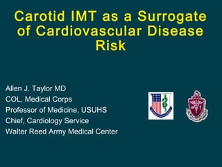 Carotid IMT as a Surrogate
of Cardiovascular Disease
Risk
Allen J. Taylor MD
COL, Medical Corps
Professor of Medicine, USUHS
Chief, Cardiology Service
Walter Reed Army Medical Center

 