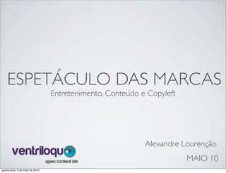 ESPETÁCULO DAS MARCAS
                                  Entretenimento, Conteúdo e Copyleft




                                                            Alexandre Lourenção
                                                                        MAIO 10
quarta-feira, 5 de maio de 2010
 