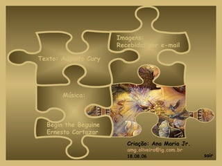 Texto: Augusto Cury
Imagens:
Recebidas por e-mail
Música:
Begin the Beguine
Ernesto Cortazar
Criação: Ana Maria Jr.
amg.oliveira@ig.com.br
18.08.06 sair
 