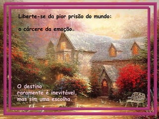 Liberte-se da pior prisão do mundo:
o cárcere da emoção.
O destino
raramente é inevitável,
mas sim uma escolha.
 
