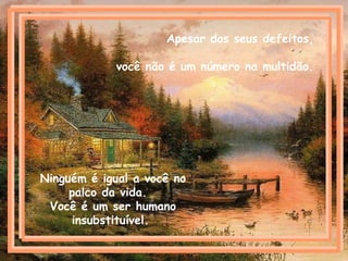 Apesar dos seus defeitos,
você não é um número na multidão.
Ninguém é igual a você no
palco da vida.
Você é um ser humano
insubstituível.
 