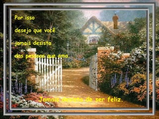 Por isso
desejo que você
jamais desista
das pessoas que ama.
Jamais desista de ser feliz.
 