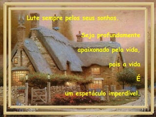 Seja profundamente
apaixonado pela vida,
pois a vida
É
um espetáculo imperdível.
Lute sempre pelos seus sonhos.
 