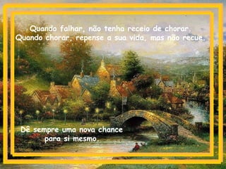 Quando falhar, não tenha receio de chorar.
Quando chorar, repense a sua vida, mas não recue.
Dê sempre uma nova chance
para si mesmo.
 