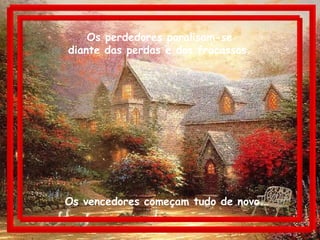 Os perdedores paralisam-se
diante das perdas e dos fracassos.
Os vencedores começam tudo de novo.
 