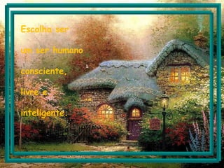 Escolha ser
um ser humano
consciente,
livre e
inteligente.
 