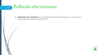  Radiações não ionizantes são as radiações de frequência igual ou menor que a
da luz (abaixo, portanto, de 8x1014Hz )
 