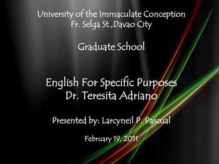 University of the Immaculate Conception
         Fr. Selga St.,Davao City

          Graduate School


  English For Specific Purposes
      Dr. Teresita Adriano

   Presented by: Larcyneil P. Pascual

            February 19, 2011
 