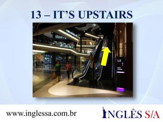 13 – IT’S UPSTAIRS
www.inglessa.com.br
 